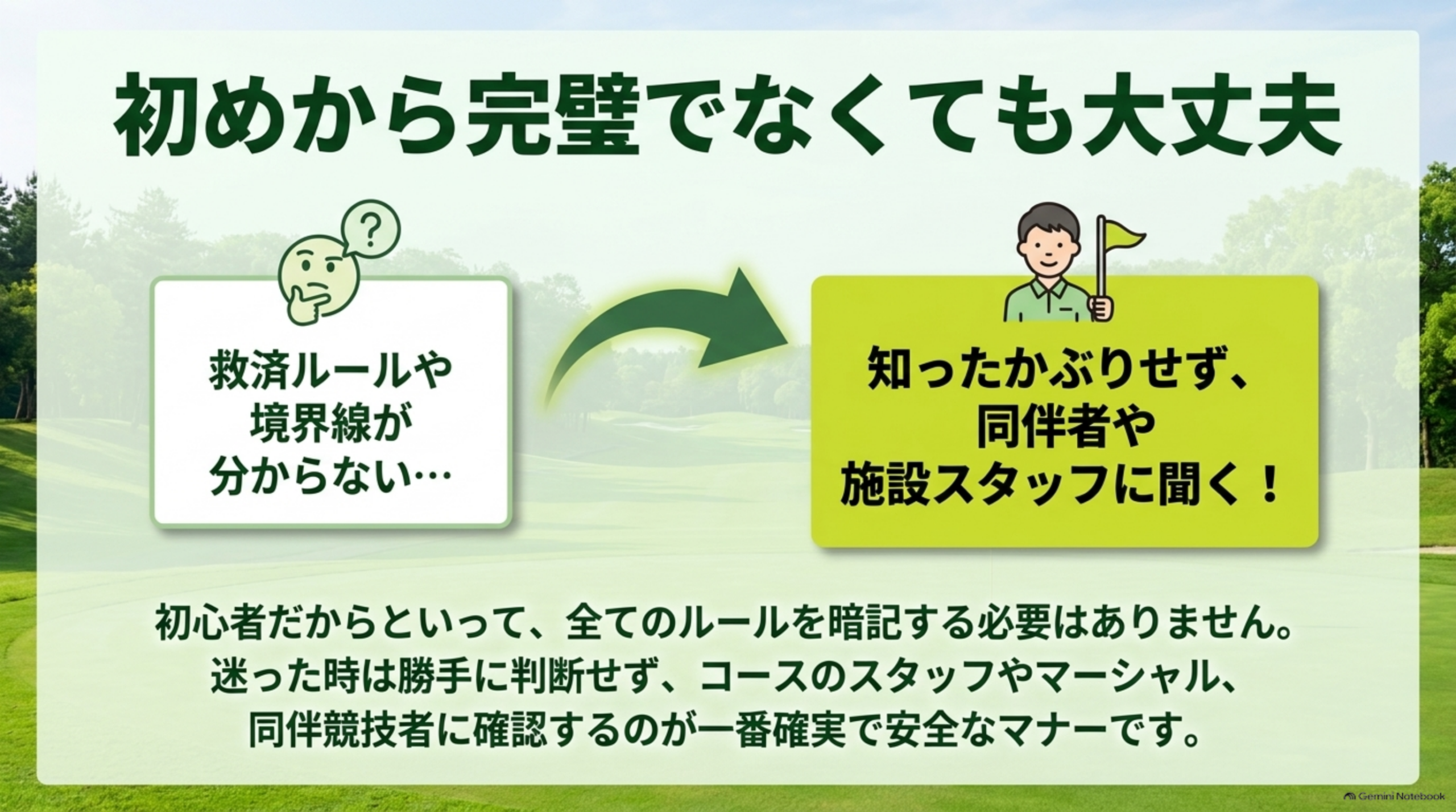 初めから完璧でなくても大丈夫。救済ルールや境界線が分からない場合、知ったかぶりせず同伴者や施設スタッフに聞く。初心者だからといって全てのルールを暗記する必要はない。迷った時は勝手に判断せず、コースのスタッフやマーシャル、同伴競技者に確認するのが一番確実で安全なマナーという図解
